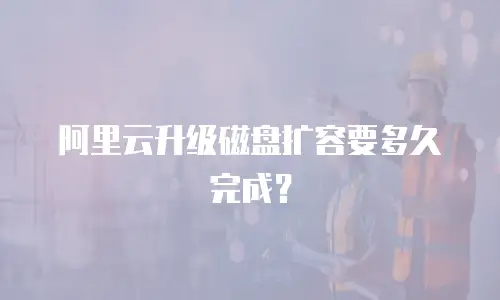 阿里云升级磁盘扩容要多久完成？