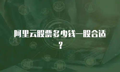 阿里云股票多少钱一股合适？