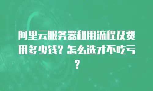阿里云服务器租用流程及费用多少钱？怎么选才不吃亏？