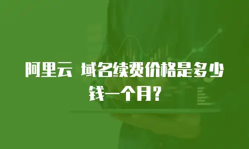 阿里云 域名续费价格是多少钱一个月？