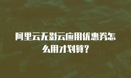 阿里云无影云应用优惠券怎么用才划算？