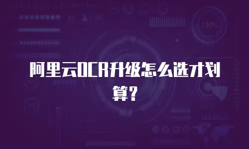 阿里云OCR升级怎么选才划算？