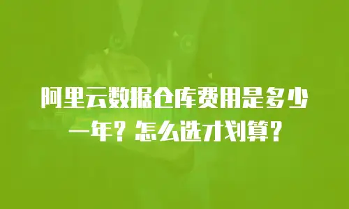 阿里云数据仓库费用是多少一年？怎么选才划算？