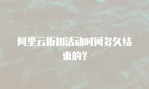 阿里云折扣活动时间多久结束的？