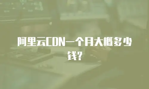 阿里云CDN一个月大概多少钱？