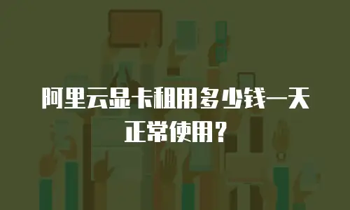 阿里云显卡租用多少钱一天正常使用？