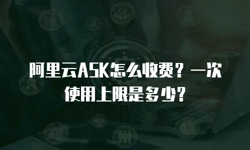 阿里云ASK怎么收费？一次使用上限是多少？