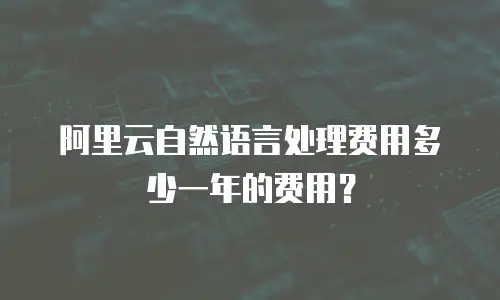阿里云自然语言处理费用多少一年的费用？