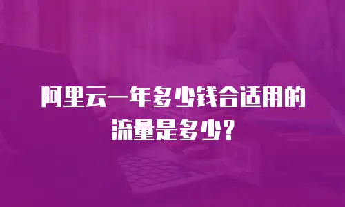 阿里云一年多少钱合适用的流量是多少？