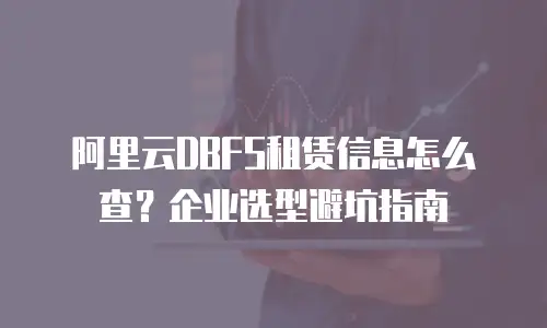 阿里云DBFS租赁信息怎么查？企业选型避坑指南