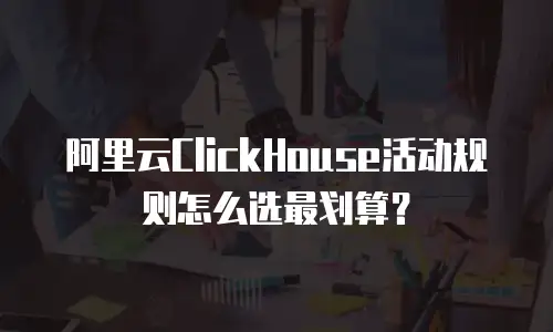 阿里云ClickHouse活动规则怎么选最划算？