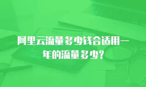 阿里云流量多少钱合适用一年的流量多少？
