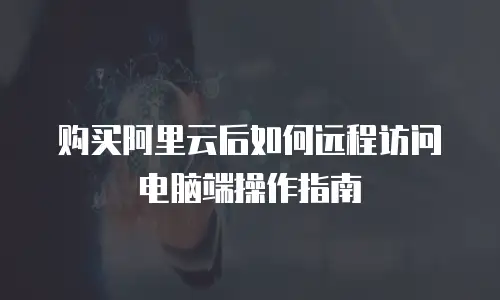 购买阿里云后如何远程访问电脑端操作指南