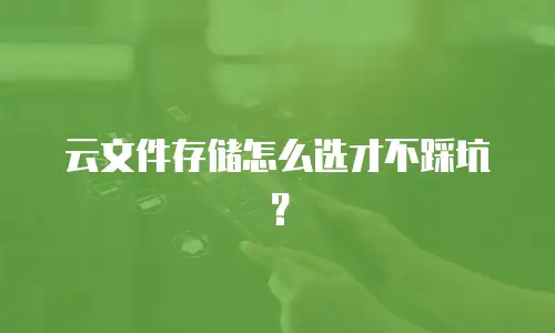 云文件存储怎么选才不踩坑？