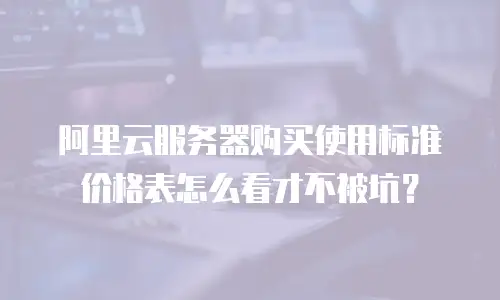 阿里云服务器购买使用标准价格表怎么看才不被坑？