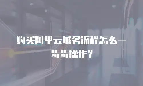 购买阿里云域名流程怎么一步步操作？