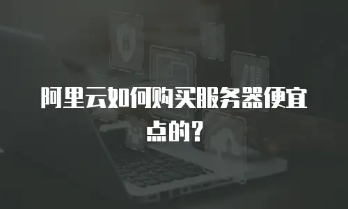 阿里云如何购买服务器便宜点的？