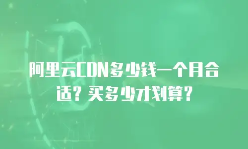 阿里云CDN多少钱一个月合适？买多少才划算？