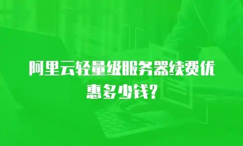 阿里云轻量级服务器续费优惠多少钱？