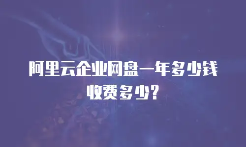 阿里云企业网盘一年多少钱收费多少？