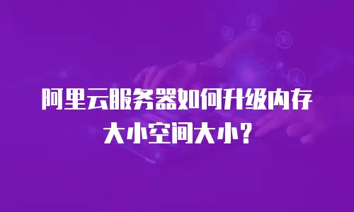 阿里云服务器如何升级内存大小空间大小？