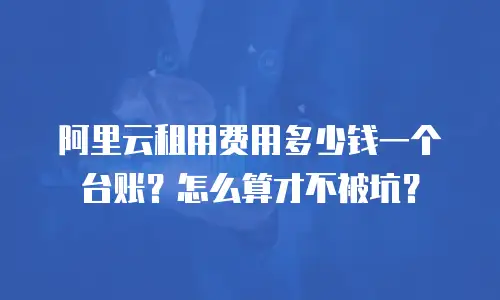 阿里云租用费用多少钱一个台账？怎么算才不被坑？