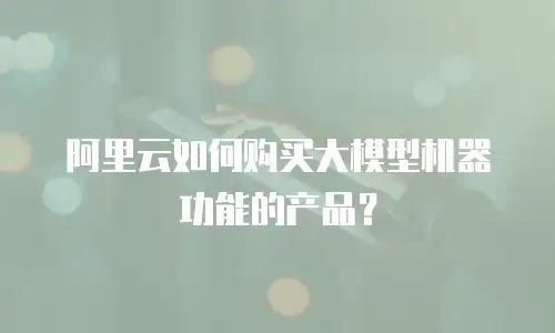 阿里云如何购买大模型机器功能的产品？