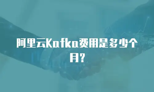 阿里云Kafka费用是多少个月？