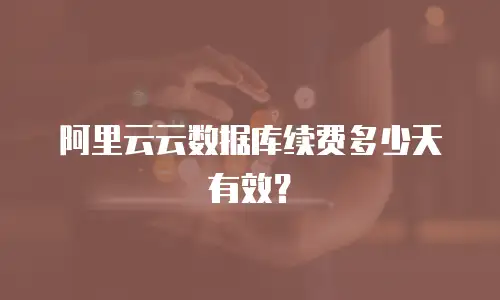 阿里云云数据库续费多少天有效？