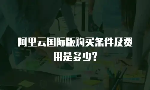 阿里云国际版购买条件及费用是多少？