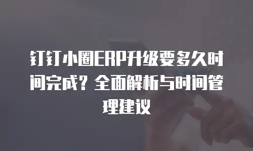 钉钉小圈ERP升级要多久时间完成？全面解析与时间管理建议