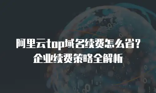 阿里云top域名续费怎么省？企业续费策略全解析