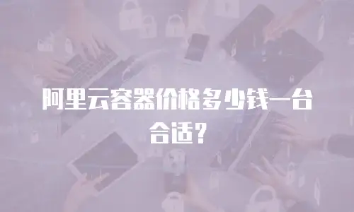 阿里云容器价格多少钱一台合适？