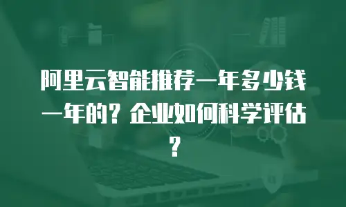 阿里云智能推荐一年多少钱一年的？企业如何科学评估？