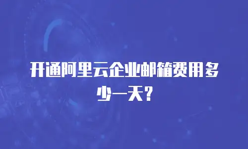 开通阿里云企业邮箱费用多少一天？