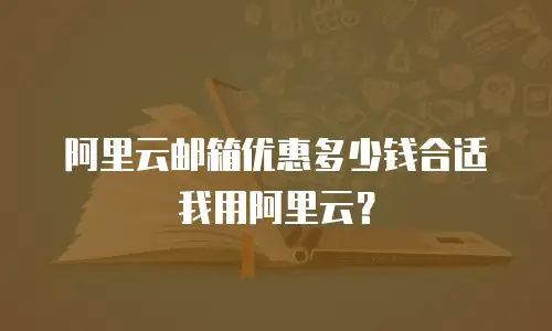 阿里云邮箱优惠多少钱合适我用阿里云？
