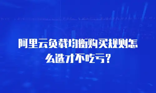 阿里云负载均衡购买规则怎么选才不吃亏？