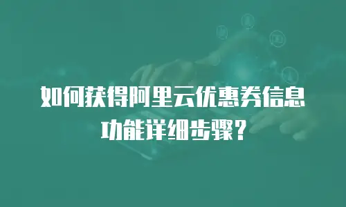 如何获得阿里云优惠券信息功能详细步骤？