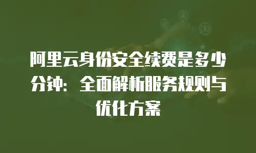 阿里云身份安全续费是多少分钟：全面解析服务规则与优化方案