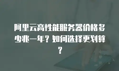 阿里云高性能服务器价格多少兆一年？如何选择更划算？