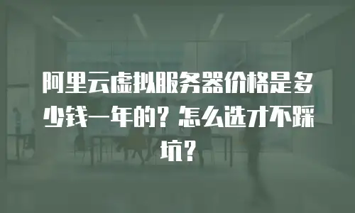 阿里云虚拟服务器价格是多少钱一年的？怎么选才不踩坑？