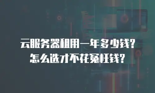 云服务器租用一年多少钱？怎么选才不花冤枉钱？