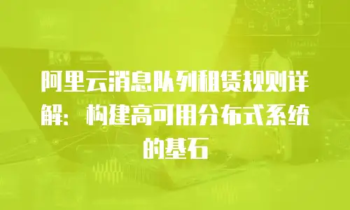 阿里云消息队列租赁规则详解：构建高可用分布式系统的基石