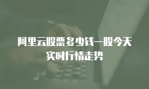 阿里云股票多少钱一股今天实时行情走势