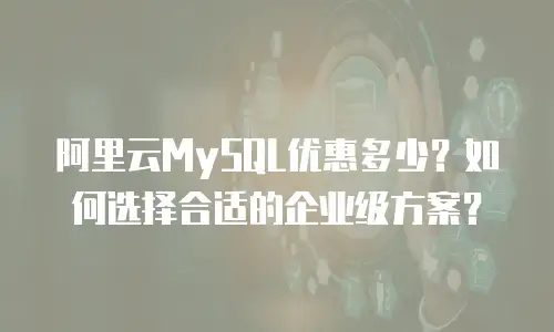 阿里云MySQL优惠多少？如何选择合适的企业级方案？
