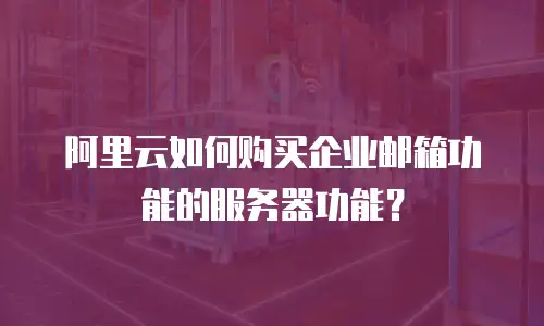 阿里云如何购买企业邮箱功能的服务器功能？