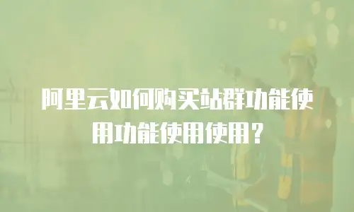 阿里云如何购买站群功能使用功能使用使用？