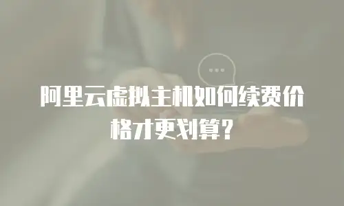 阿里云虚拟主机如何续费价格才更划算？