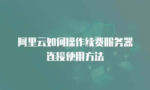 阿里云如何操作续费服务器连接使用方法