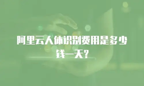 阿里云人体识别费用是多少钱一天？